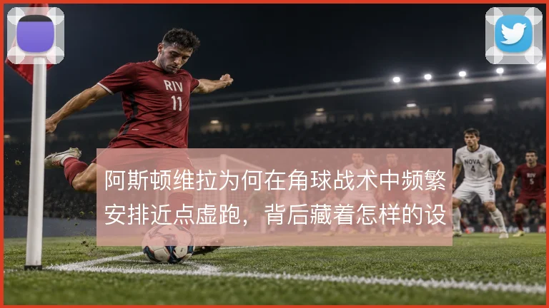 阿斯顿维拉为何在角球战术中频繁安排近点虚跑，背后藏着怎样的设计