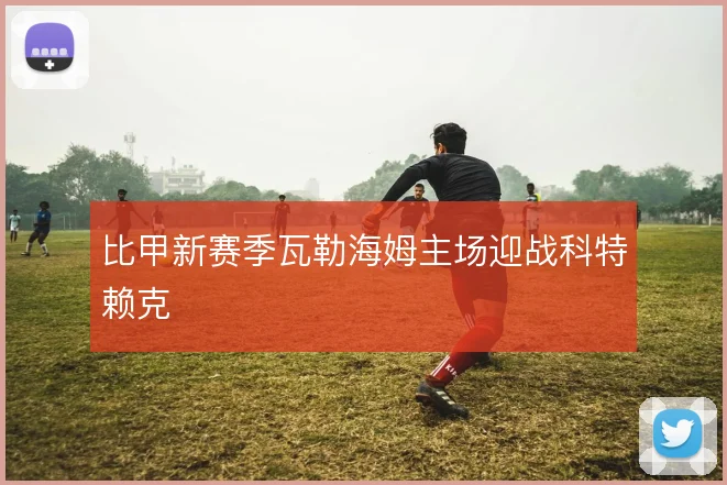 比甲新赛季瓦勒海姆主场迎战科特赖克
