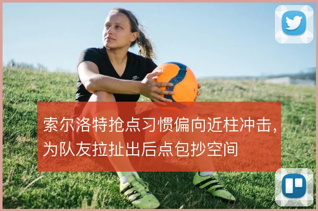 索尔洛特抢点习惯偏向近柱冲击，为队友拉扯出后点包抄空间
