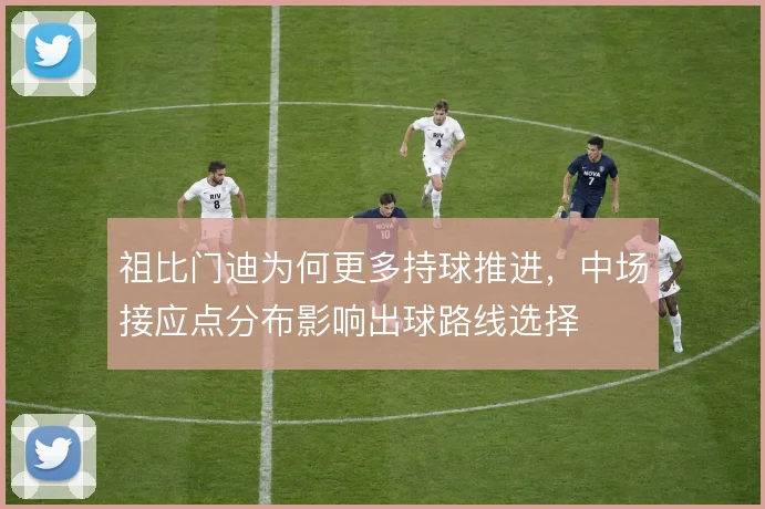 祖比门迪为何更多持球推进,中场接应点分布影响出球路线选择