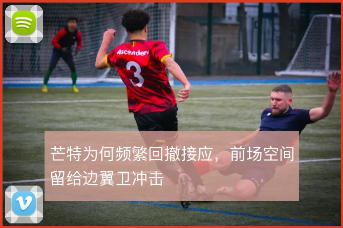芒特为何频繁回撤接应，前场空间留给边翼卫冲击