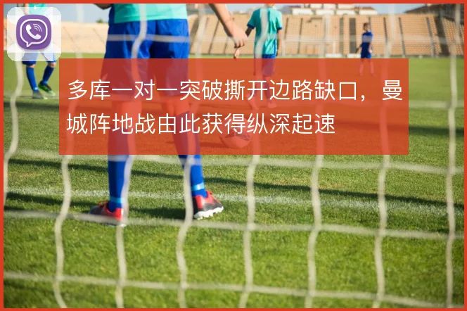 多库一对一突破撕开边路缺口,曼城阵地战由此获得纵深起速
