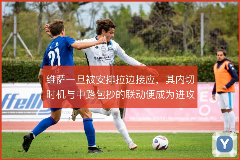 维萨一旦被安排拉边接应，其内切时机与中路包抄的联动便成为进攻关键