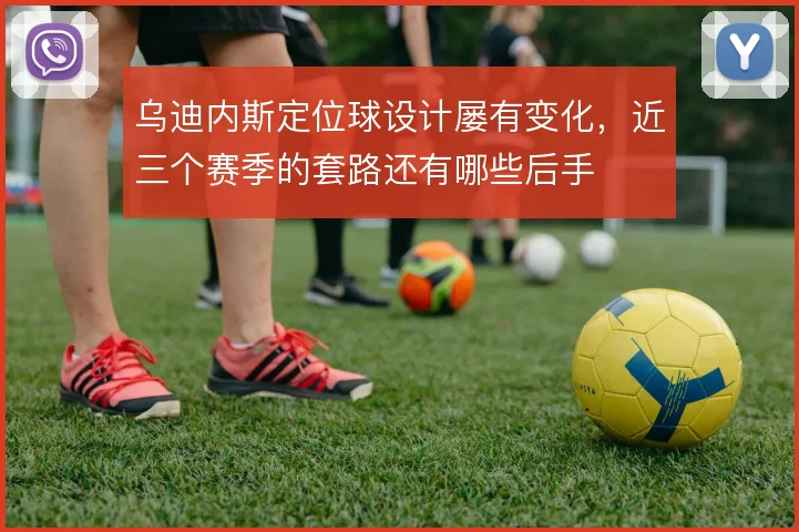 乌迪内斯定位球设计屡有变化，近三个赛季的套路还有哪些后手