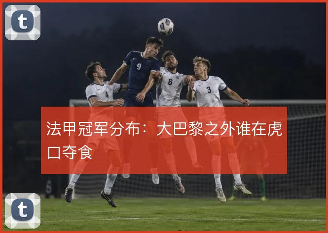 法甲冠军分布：大巴黎之外谁在虎口夺食