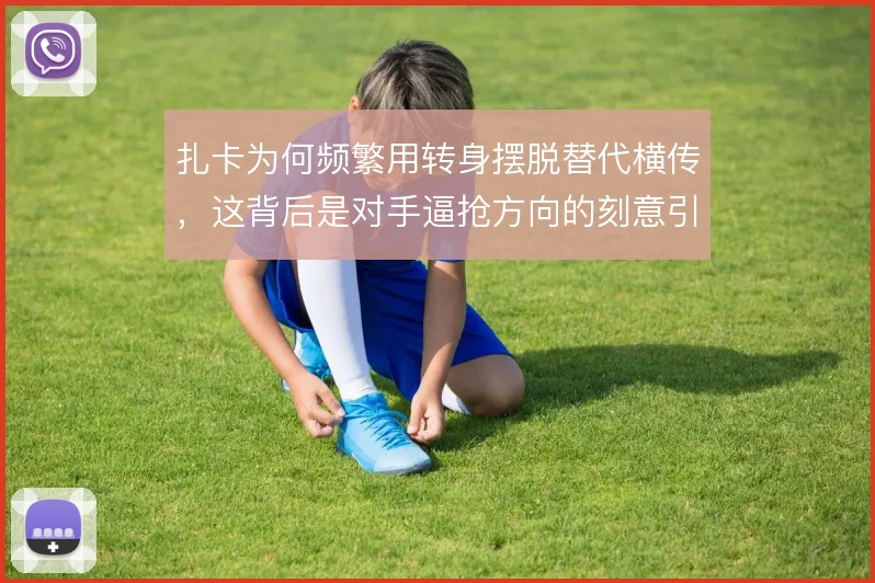 扎卡为何频繁用转身摆脱替代横传，这背后是对手逼抢方向的刻意引导