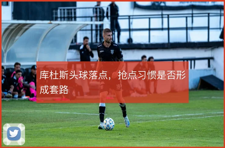 库杜斯头球落点，抢点习惯是否形成套路