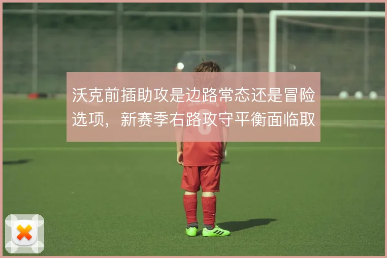 沃克前插助攻是边路常态还是冒险选项，新赛季右路攻守平衡面临取舍