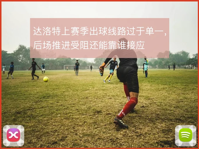 达洛特上赛季出球线路过于单一，后场推进受阻还能靠谁接应