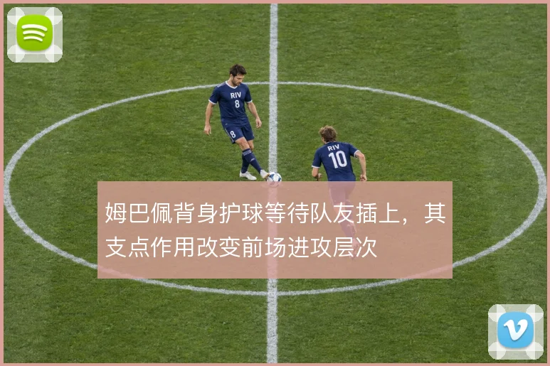 姆巴佩背身护球等待队友插上，其支点作用改变前场进攻层次