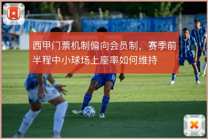 西甲门票机制偏向会员制，赛季前半程中小球场上座率如何维持