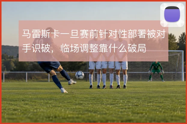马雷斯卡一旦赛前针对性部署被对手识破，临场调整靠什么破局