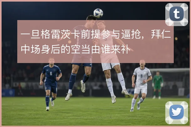 一旦格雷茨卡前提参与逼抢，拜仁中场身后的空当由谁来补