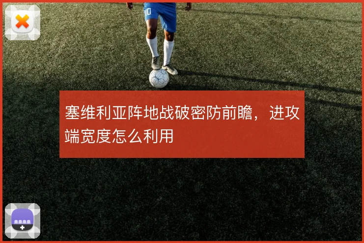 塞维利亚阵地战破密防前瞻，进攻端宽度怎么利用