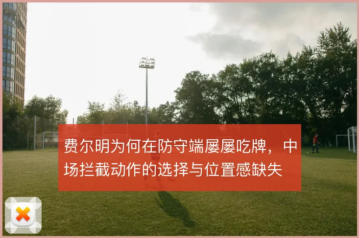 费尔明为何在防守端屡屡吃牌，中场拦截动作的选择与位置感缺失