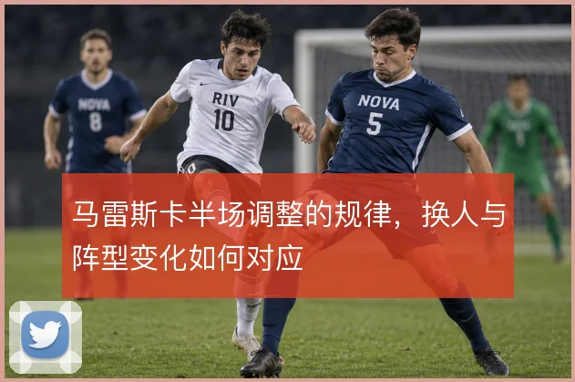 马雷斯卡半场调整的规律，换人与阵型变化如何对应